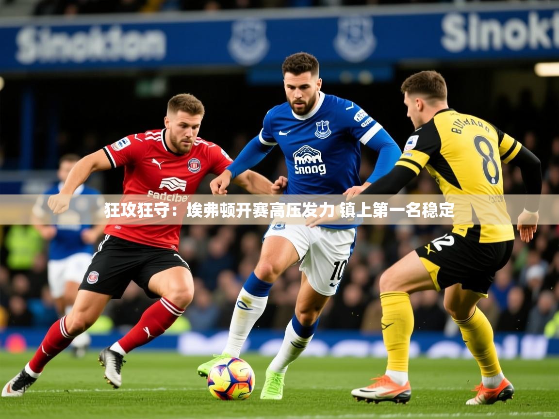 2025开云体育app网页版入口狂攻狂守：埃弗顿开赛高压发力 镇上第一名稳定