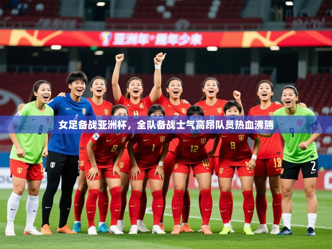 2025开云体育入口平台女足备战亚洲杯,全队备战士气高昂队员热血沸腾