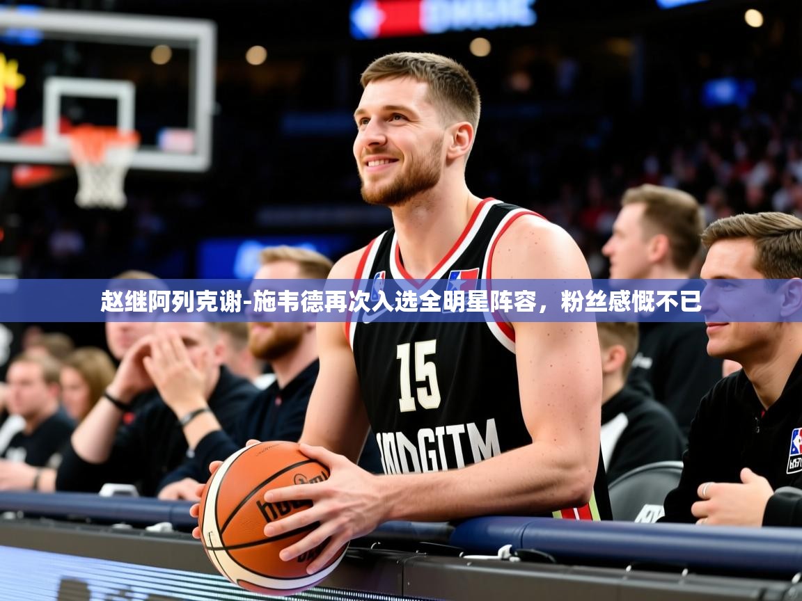 2025开云体育登入赵继阿列克谢-施韦德再次入选全明星阵容，粉丝感慨不已  第1张