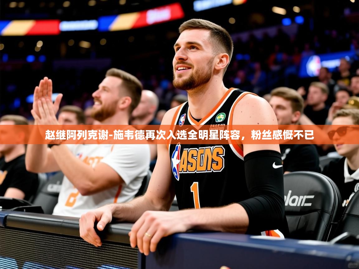 2025开云体育登入赵继阿列克谢-施韦德再次入选全明星阵容，粉丝感慨不已  第4张