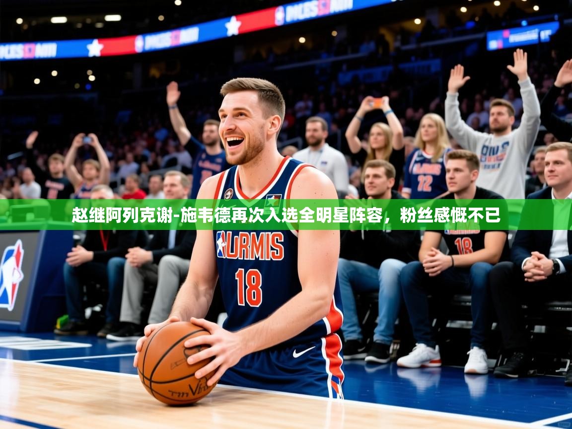 2025开云体育登入赵继阿列克谢-施韦德再次入选全明星阵容，粉丝感慨不已  第3张