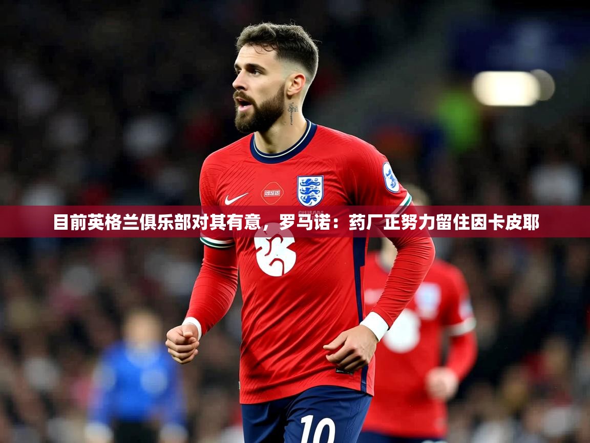 2025开云体育在线玩目前英格兰俱乐部对其有意，罗马诺：药厂正努力留住因卡皮耶