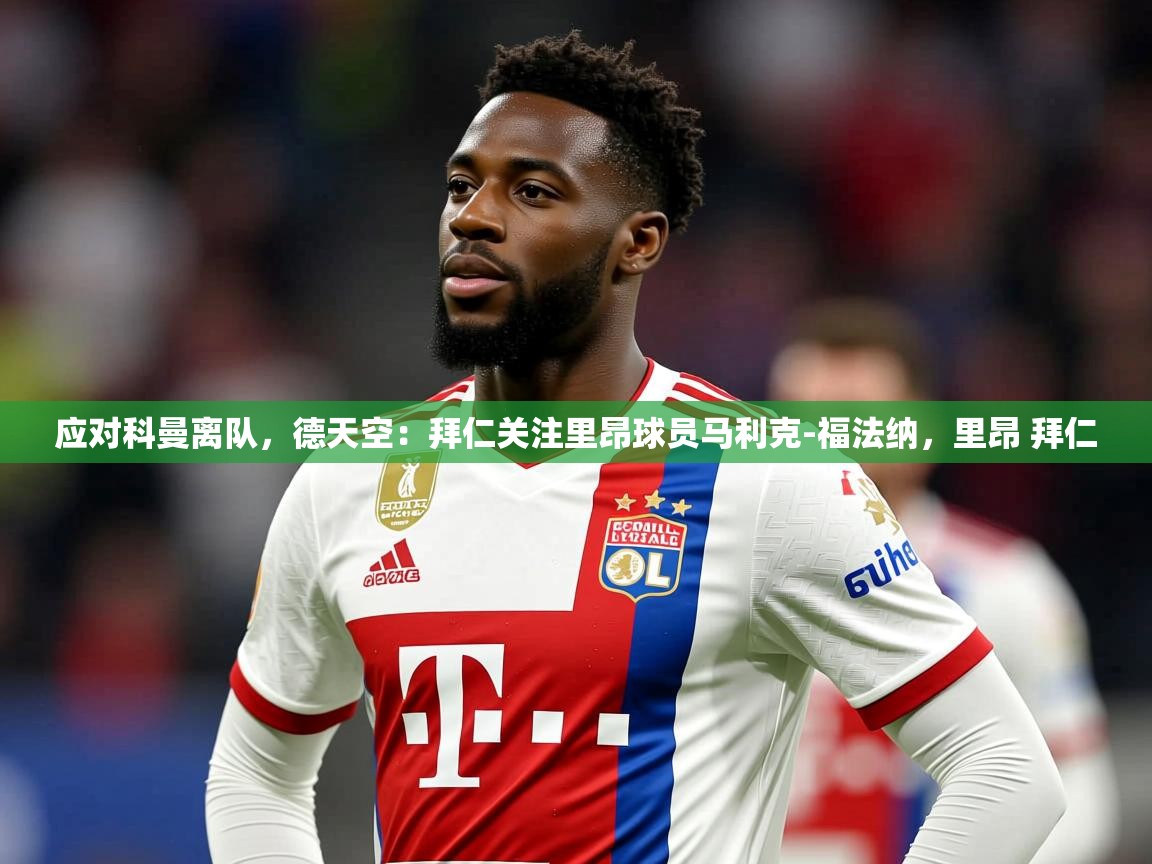 2025开云体育app官网下载地址应对科曼离队，德天空：拜仁关注里昂球员马利克-福法纳，里昂 拜仁  第1张