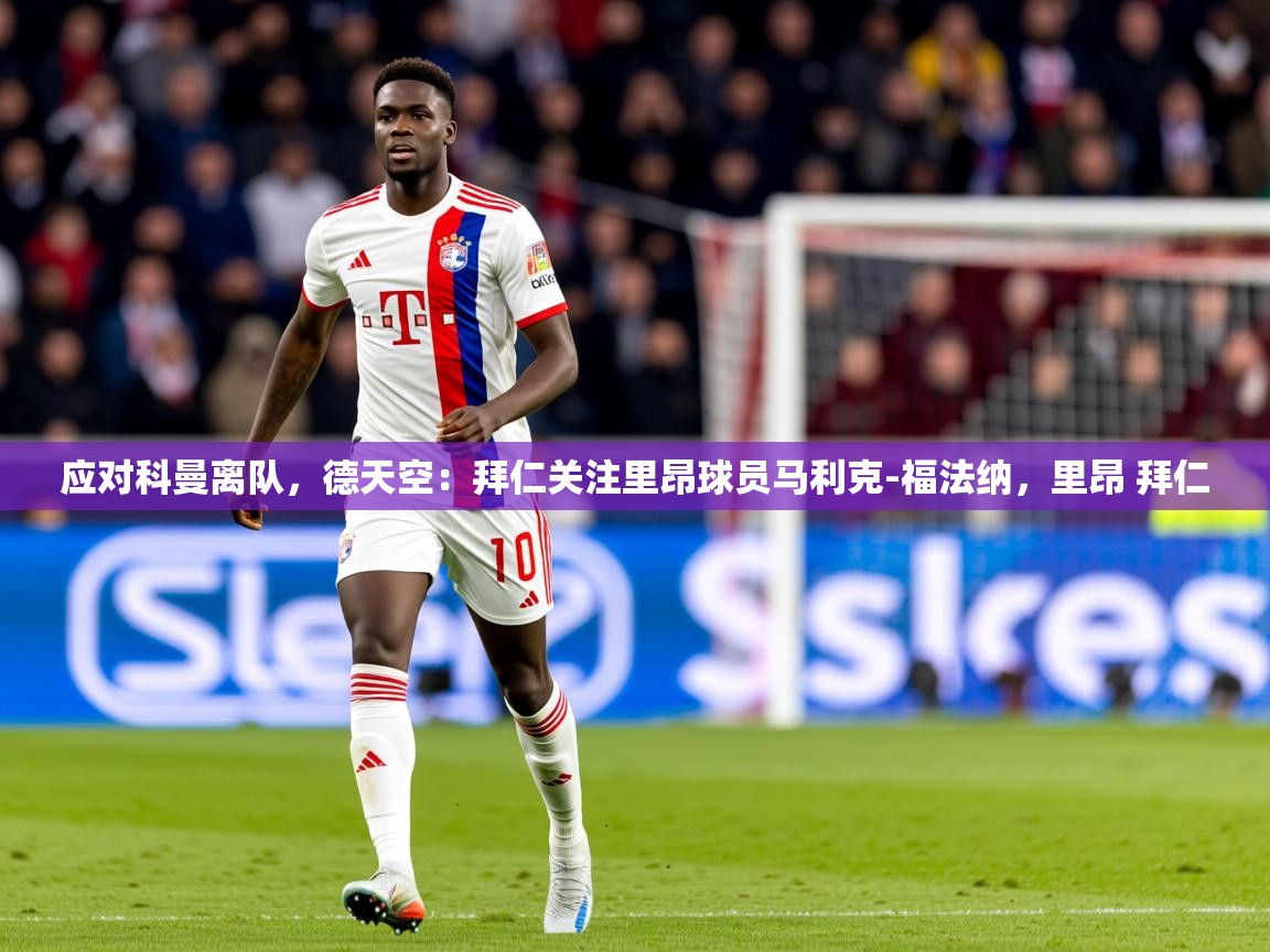 2025开云体育app官网下载地址应对科曼离队，德天空：拜仁关注里昂球员马利克-福法纳，里昂 拜仁  第2张