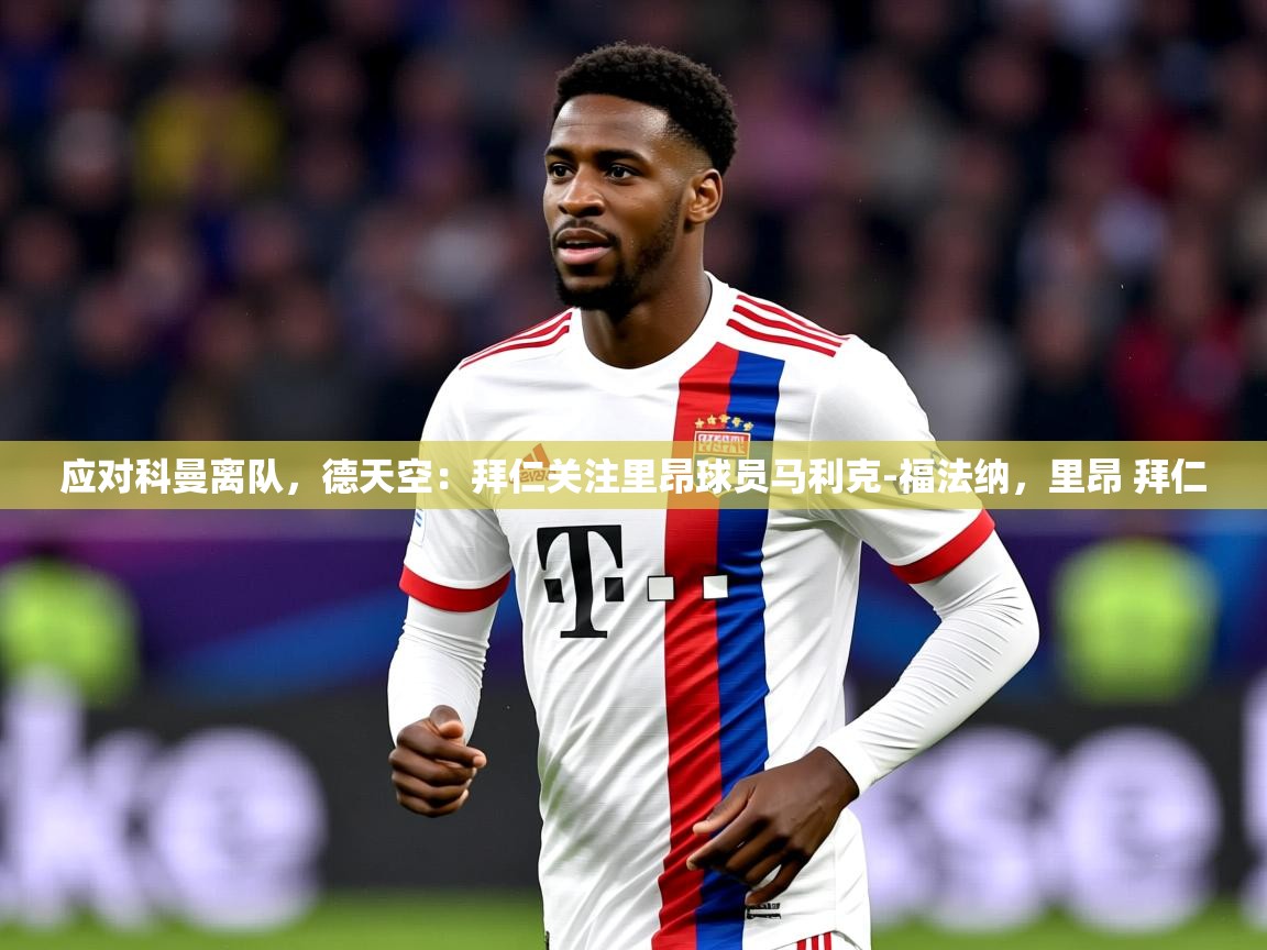 2025开云体育app官网下载地址应对科曼离队，德天空：拜仁关注里昂球员马利克-福法纳，里昂 拜仁  第3张