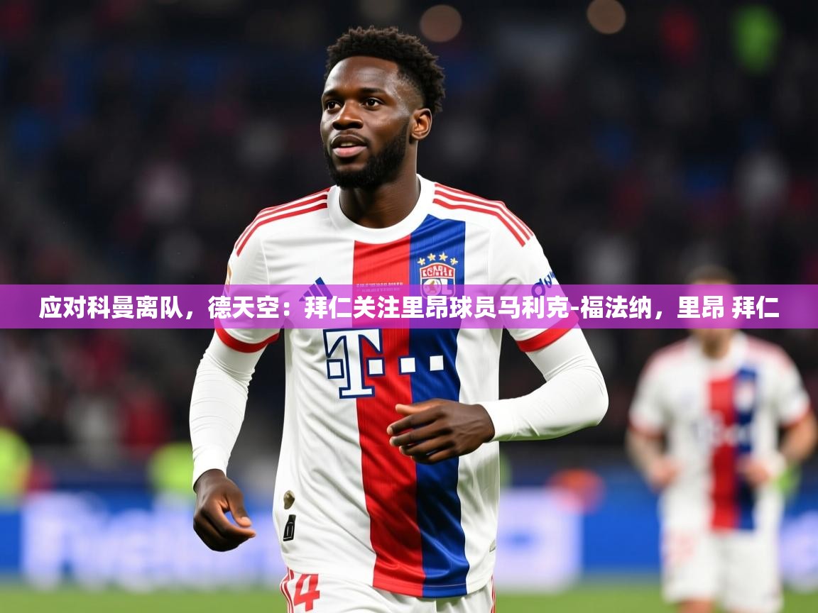 2025开云体育app官网下载地址应对科曼离队，德天空：拜仁关注里昂球员马利克-福法纳，里昂 拜仁  第4张