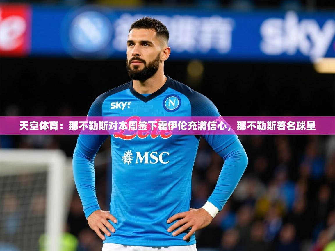 2025kaiyun体育在线登陆入口天空体育：那不勒斯对本周签下霍伊伦充满信心，那不勒斯著名球星  第2张
