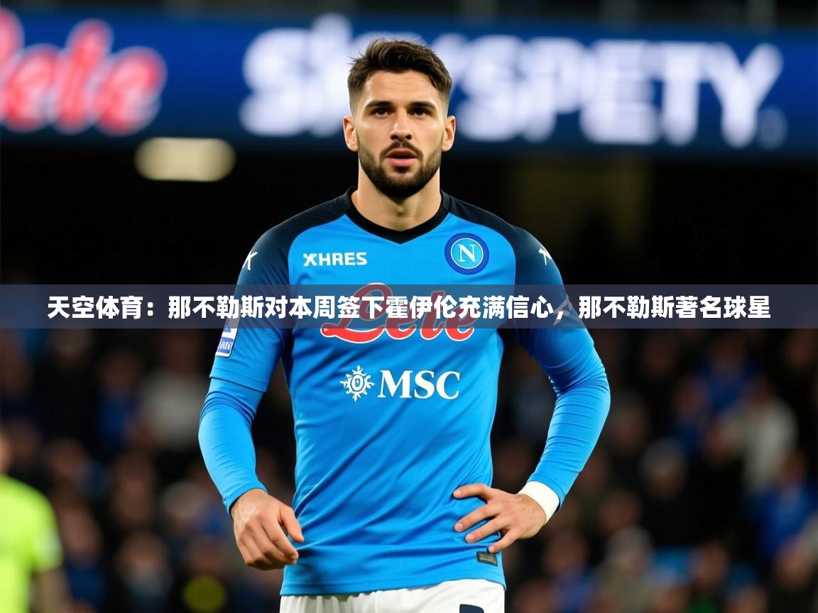 2025kaiyun体育在线登陆入口天空体育：那不勒斯对本周签下霍伊伦充满信心，那不勒斯著名球星  第3张