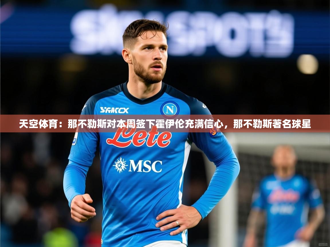 2025kaiyun体育在线登陆入口天空体育：那不勒斯对本周签下霍伊伦充满信心，那不勒斯著名球星  第4张