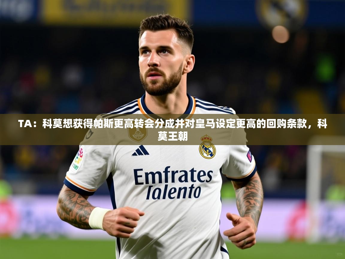 2025开云体育注册appTA：科莫想获得帕斯更高转会分成并对皇马设定更高的回购条款，科莫王朝  第1张