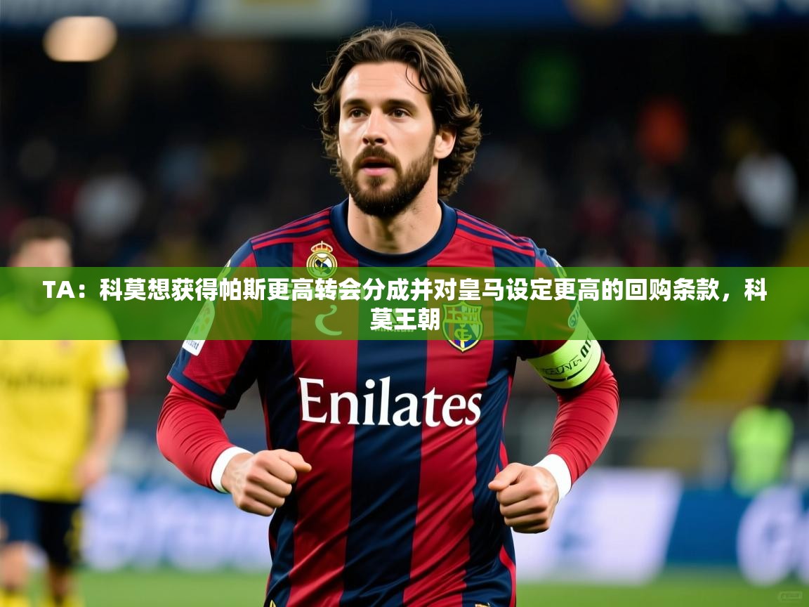 2025开云体育注册appTA：科莫想获得帕斯更高转会分成并对皇马设定更高的回购条款，科莫王朝  第2张