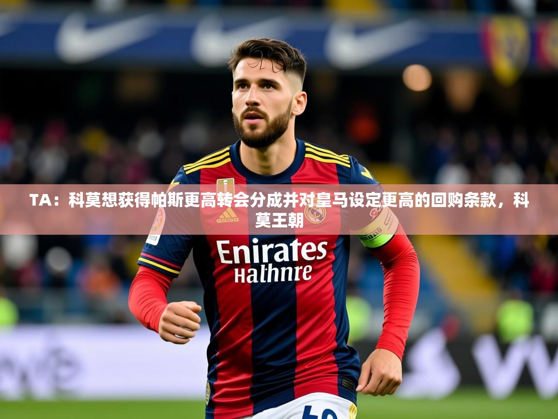 2025开云体育注册appTA：科莫想获得帕斯更高转会分成并对皇马设定更高的回购条款，科莫王朝  第4张