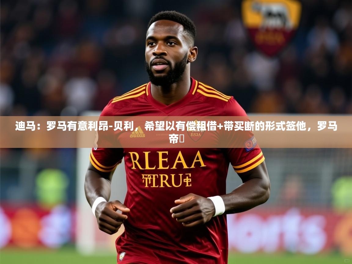2025开运体育在线网址迪马:罗马有意利昂-贝利,希望以有偿租借+带买断的形式签他,罗马帝囯 第1张