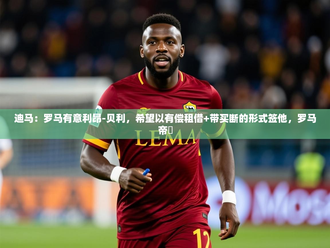 2025开运体育在线网址迪马:罗马有意利昂-贝利,希望以有偿租借+带买断的形式签他,罗马帝囯 第3张