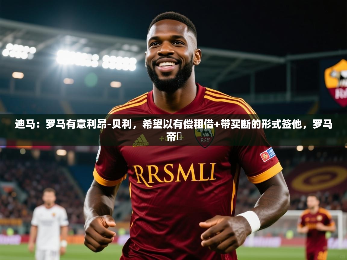 2025开运体育在线网址迪马:罗马有意利昂-贝利,希望以有偿租借+带买断的形式签他,罗马帝囯 第4张