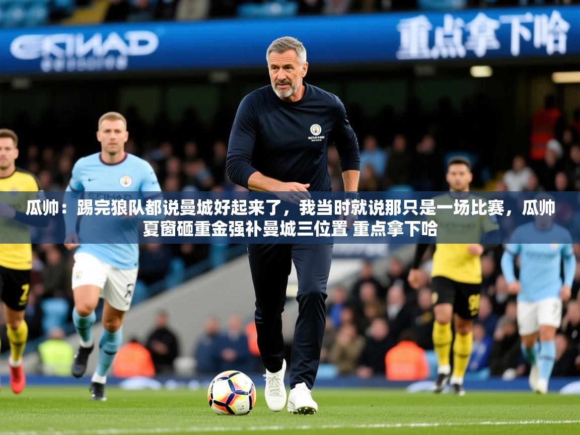 2025开云体育app官网下载地址瓜帅：踢完狼队都说曼城好起来了，我当时就说那只是一场比赛，瓜帅夏窗砸重金强补曼城三位置 重点拿下哈  第1张