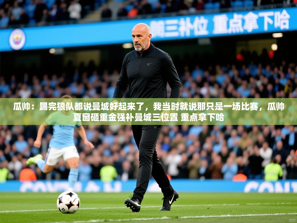 2025开云体育app官网下载地址瓜帅：踢完狼队都说曼城好起来了，我当时就说那只是一场比赛，瓜帅夏窗砸重金强补曼城三位置 重点拿下哈  第2张