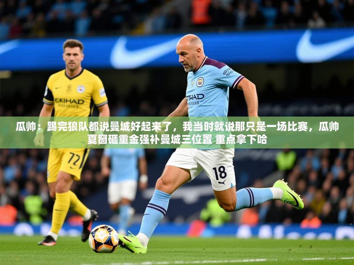 2025开云体育app官网下载地址瓜帅：踢完狼队都说曼城好起来了，我当时就说那只是一场比赛，瓜帅夏窗砸重金强补曼城三位置 重点拿下哈  第4张