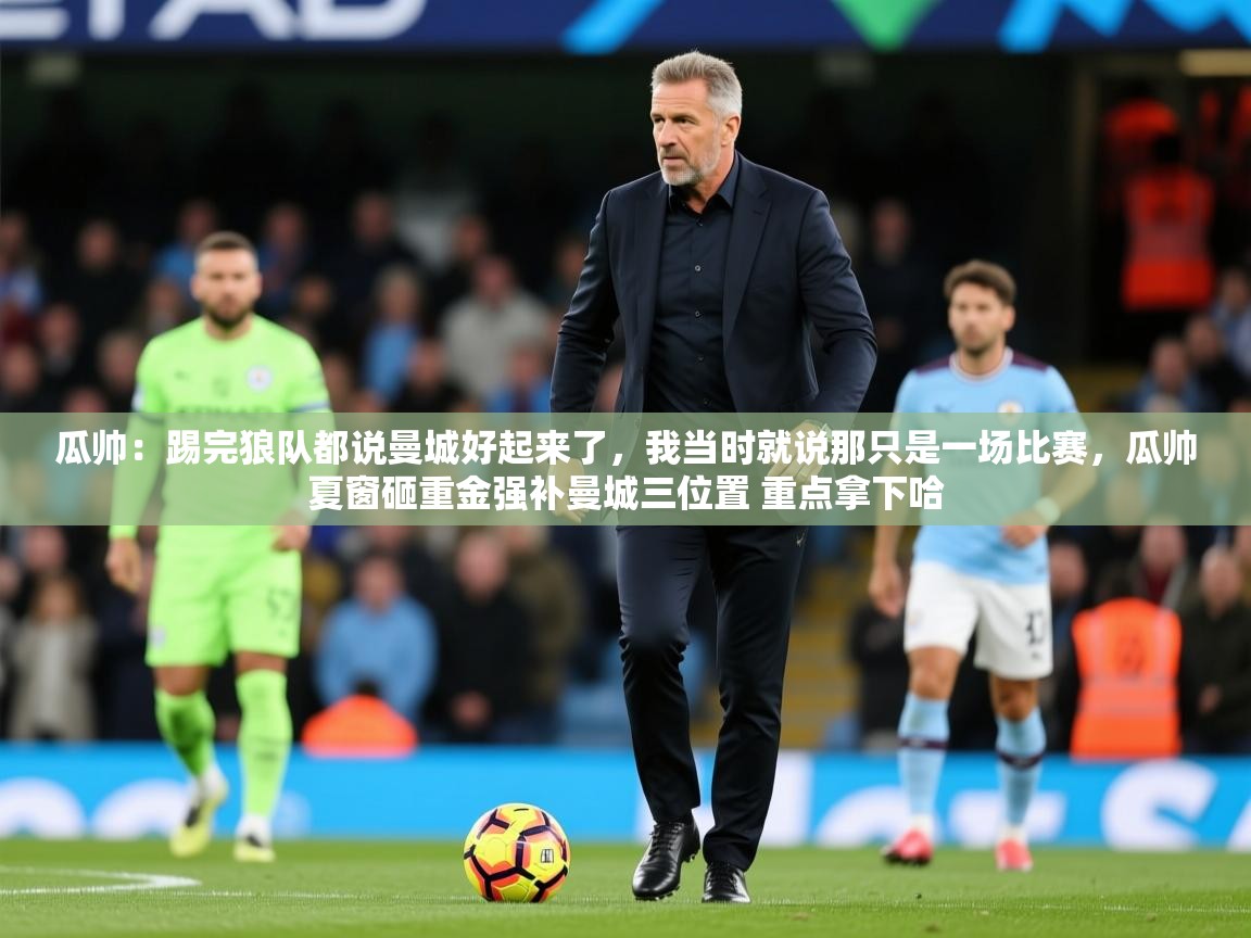 2025开云体育app官网下载地址瓜帅：踢完狼队都说曼城好起来了，我当时就说那只是一场比赛，瓜帅夏窗砸重金强补曼城三位置 重点拿下哈  第3张