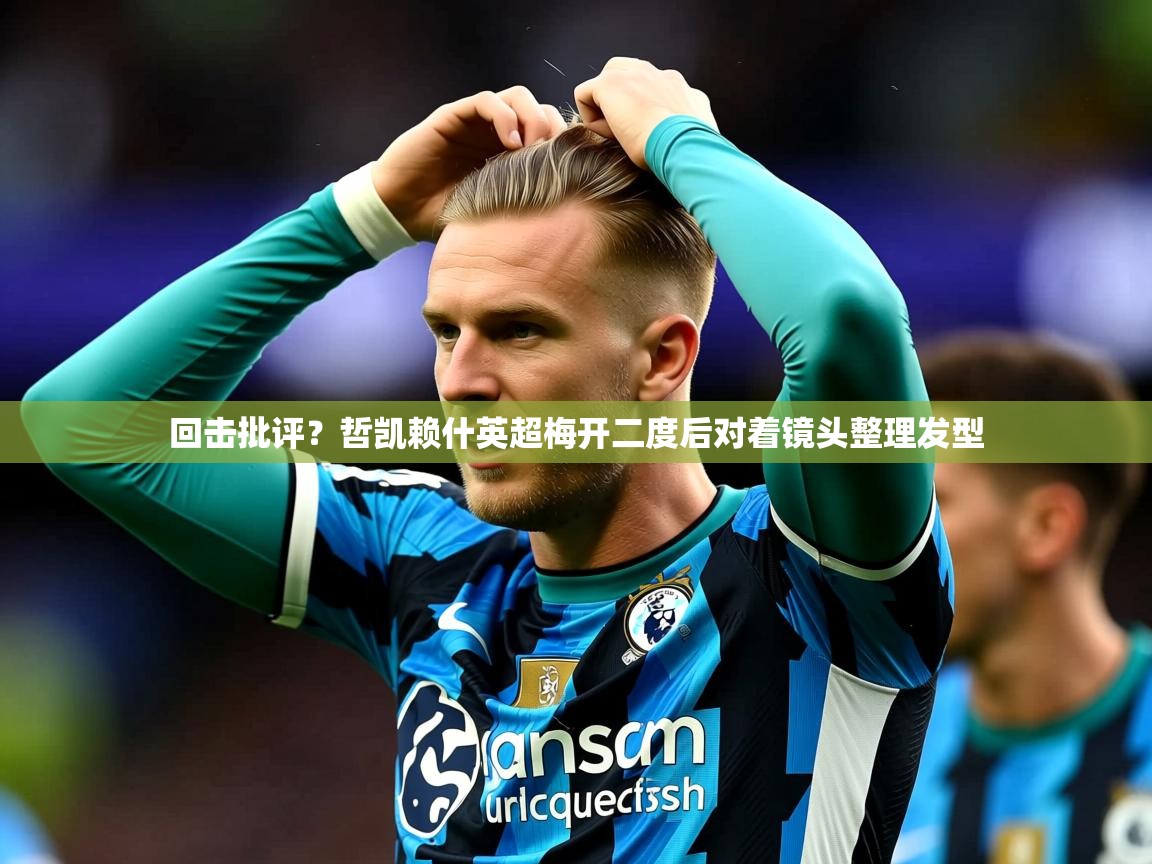2025开云体育app入口下载官网回击批评？哲凯赖什英超梅开二度后对着镜头整理发型  第2张