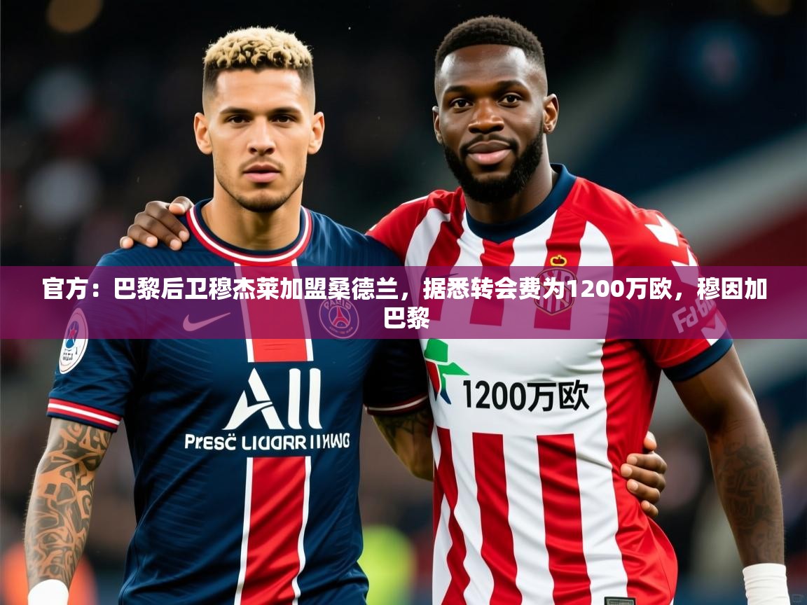 2025开运体育在线官方：巴黎后卫穆杰莱加盟桑德兰，据悉转会费为1200万欧，穆因加 巴黎