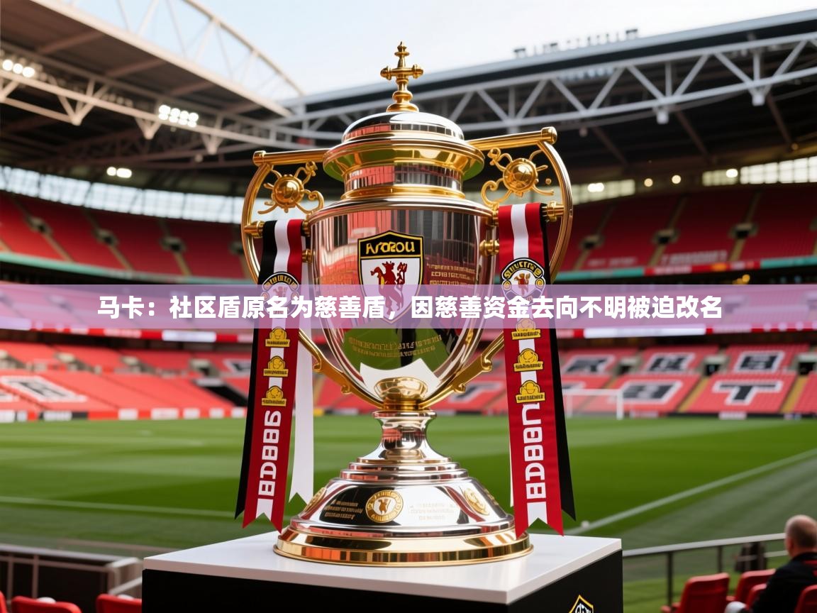 2025开云体育app评价马卡:社区盾原名为慈善盾,因慈善资金去向不明被迫改名 第4张