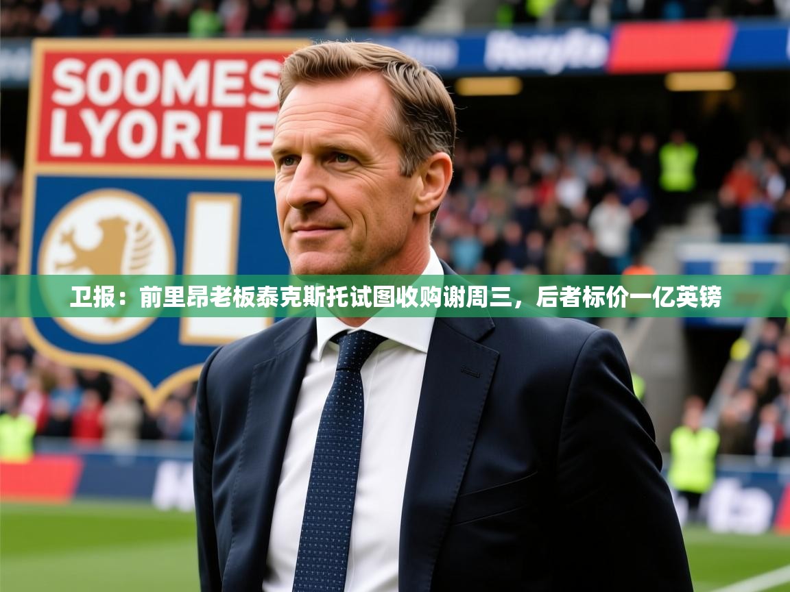 2025开云体育入口邀请码卫报:前里昂老板泰克斯托试图收购谢周三,后者标价一亿英镑 第3张