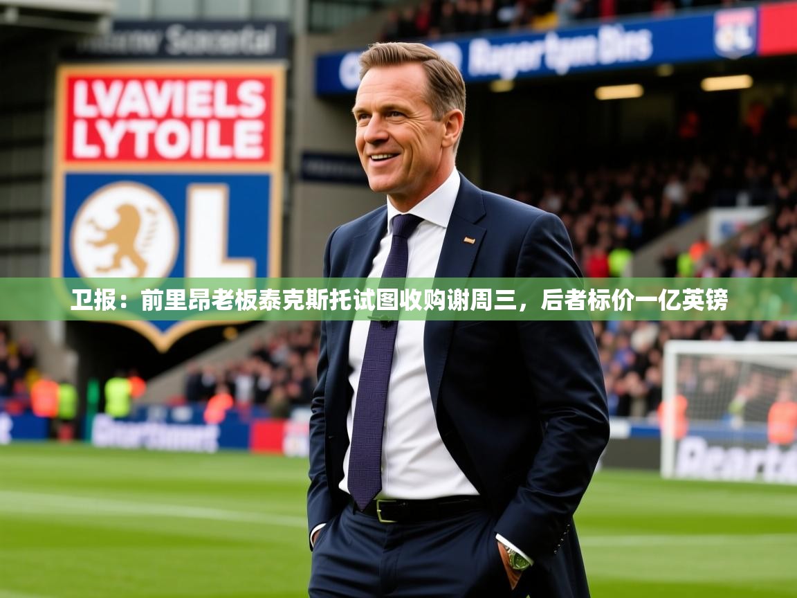 2025开云体育入口邀请码卫报:前里昂老板泰克斯托试图收购谢周三,后者标价一亿英镑 第4张