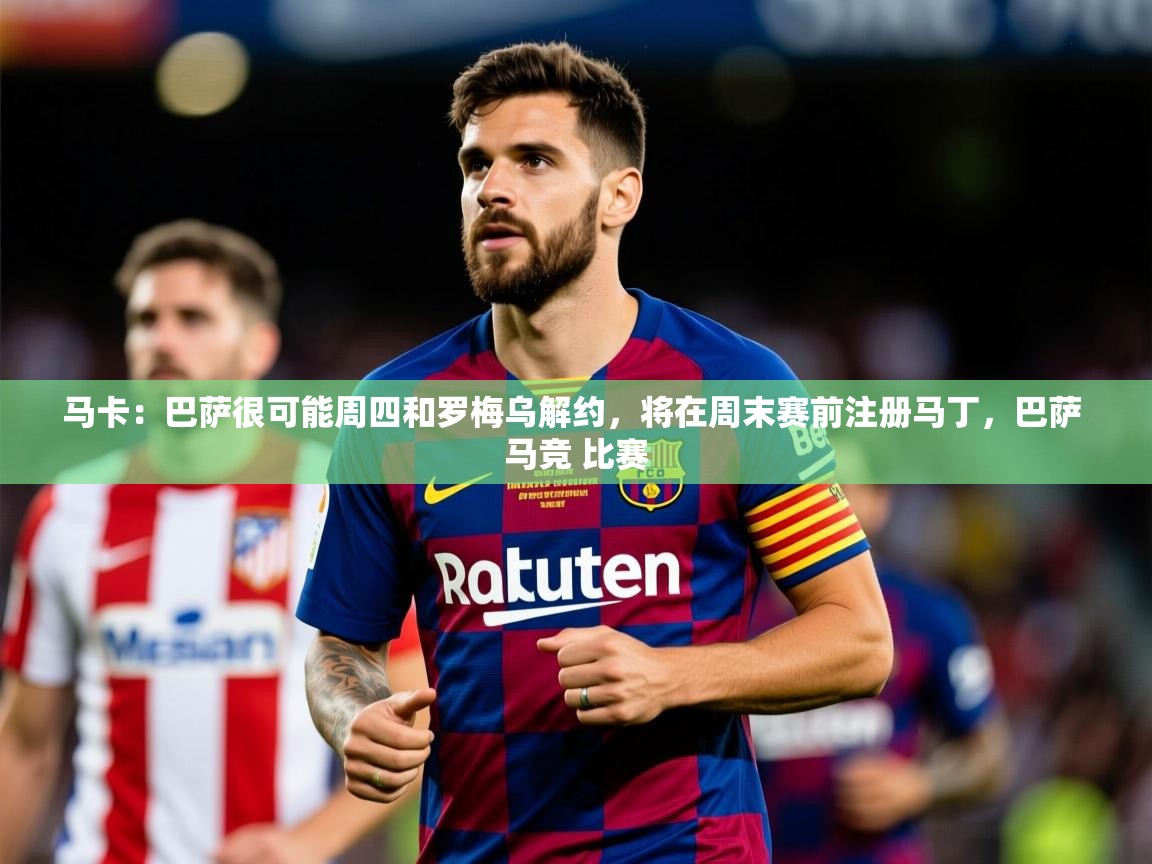 2025kaiyun体育在线官网登录入口马卡:巴萨很可能周四和罗梅乌解约,将在周末赛前注册马丁,巴萨 马竞 比赛 第1张