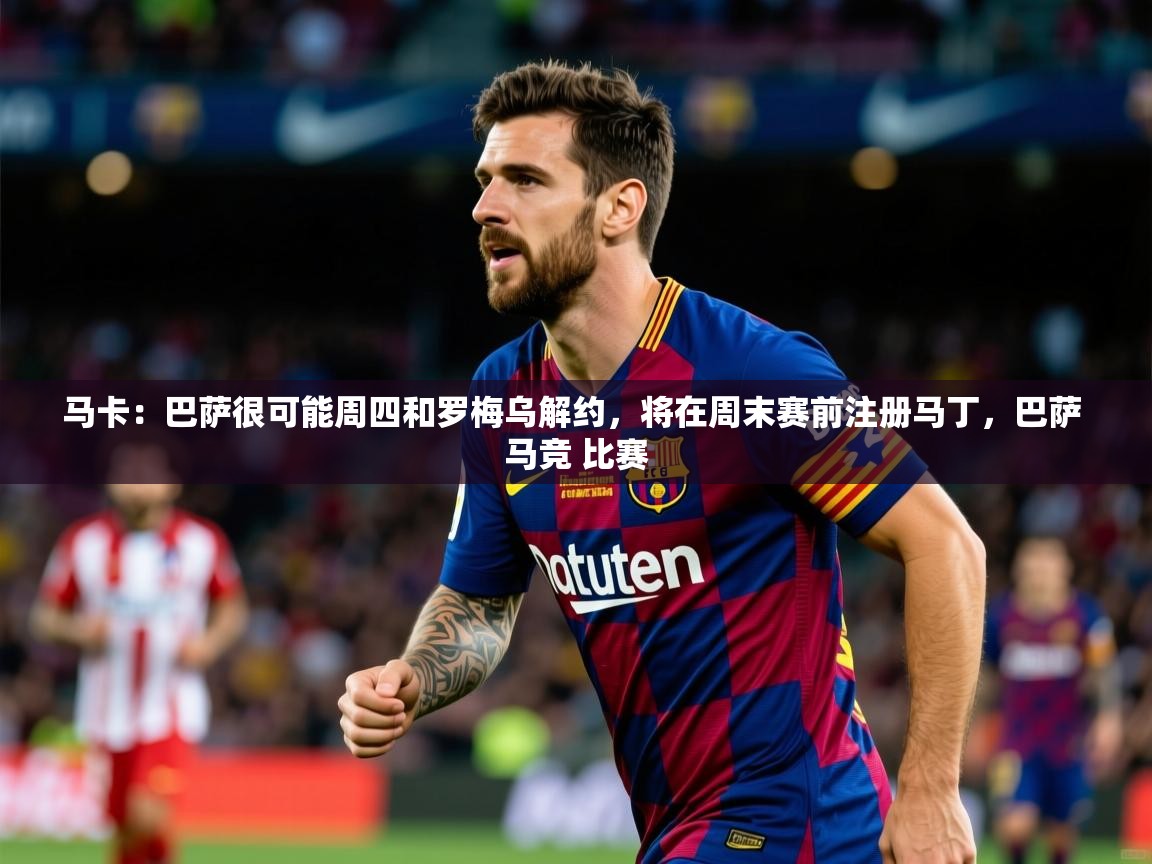 2025kaiyun体育在线官网登录入口马卡:巴萨很可能周四和罗梅乌解约,将在周末赛前注册马丁,巴萨 马竞 比赛 第2张