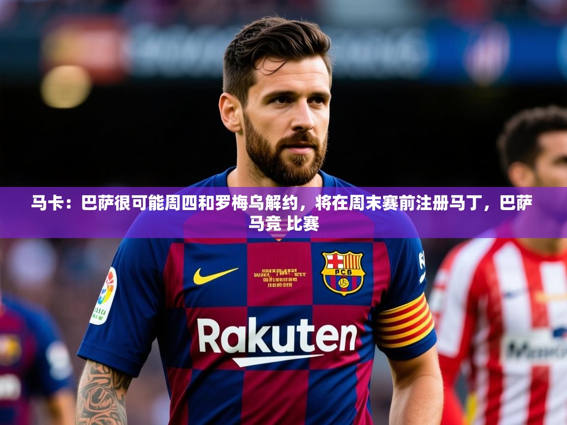 2025kaiyun体育在线官网登录入口马卡:巴萨很可能周四和罗梅乌解约,将在周末赛前注册马丁,巴萨 马竞 比赛 第3张