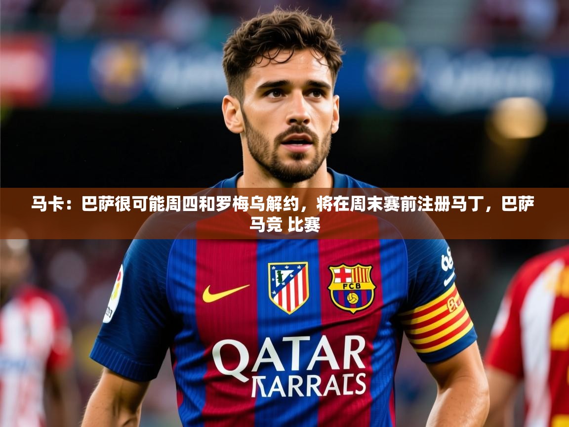 2025kaiyun体育在线官网登录入口马卡:巴萨很可能周四和罗梅乌解约,将在周末赛前注册马丁,巴萨 马竞 比赛 第4张