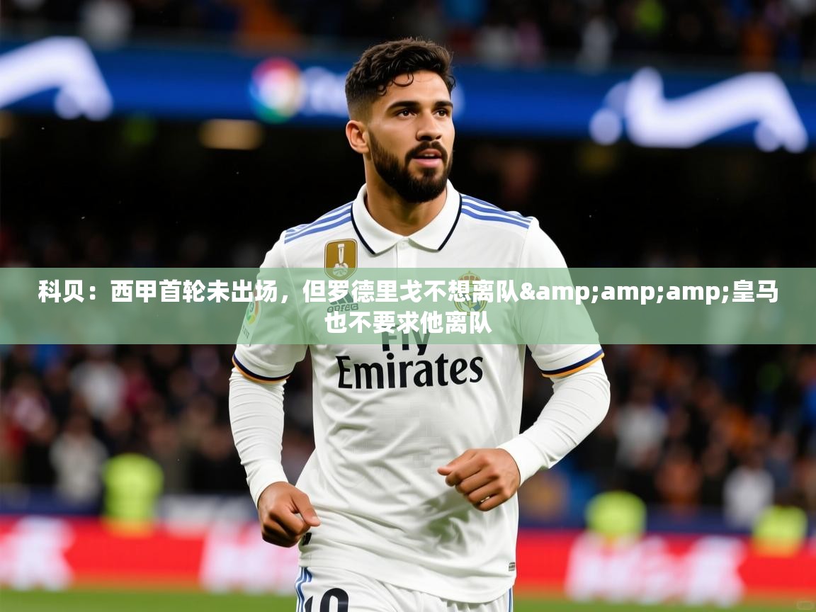 2025开运体育在线登录科贝:西甲首轮未出场,但罗德里戈不想离队&amp;皇马也不要求他离队 第1张