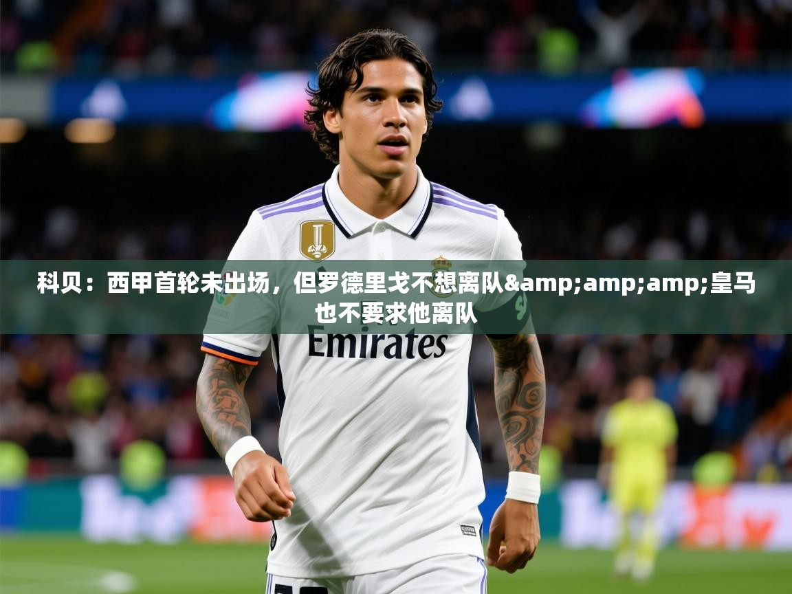 2025开运体育在线登录科贝:西甲首轮未出场,但罗德里戈不想离队&amp;皇马也不要求他离队 第2张