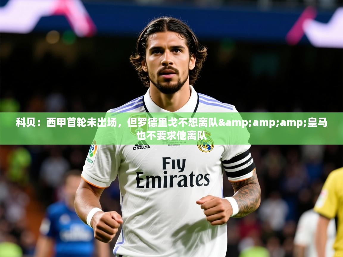 2025开运体育在线登录科贝:西甲首轮未出场,但罗德里戈不想离队&amp;皇马也不要求他离队 第3张