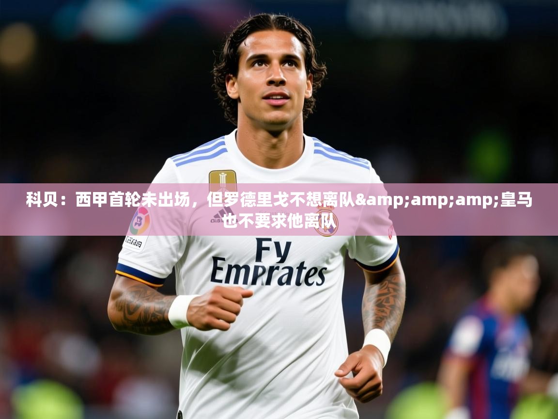 2025开运体育在线登录科贝:西甲首轮未出场,但罗德里戈不想离队&amp;皇马也不要求他离队 第4张