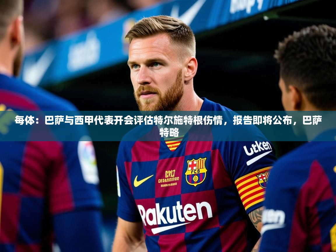 2025云开体育app官方下载每体：巴萨与西甲代表开会评估特尔施特根伤情，报告即将公布，巴萨 特略  第3张