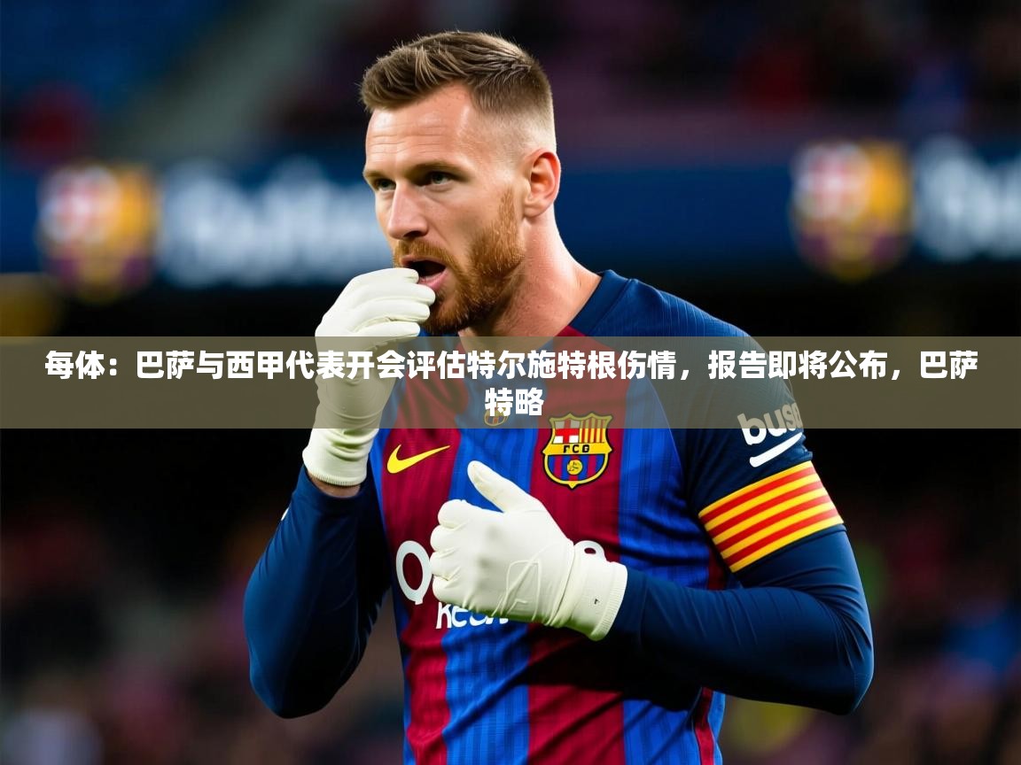 2025云开体育app官方下载每体：巴萨与西甲代表开会评估特尔施特根伤情，报告即将公布，巴萨 特略  第4张