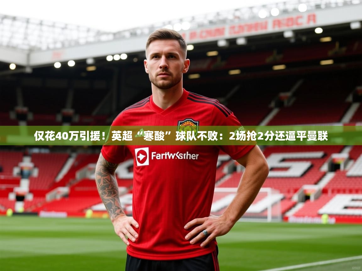 2025开云体育app下载仅花40万引援！英超“寒酸”球队不败：2场抢2分还逼平曼联  第2张