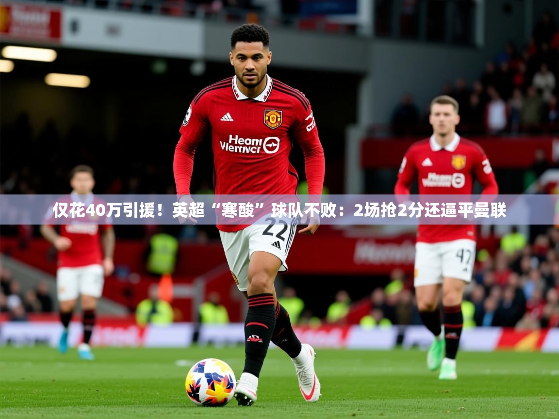 2025开云体育app下载仅花40万引援！英超“寒酸”球队不败：2场抢2分还逼平曼联  第3张