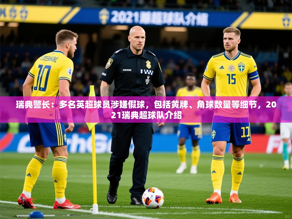 2025开云体育app网页版入口瑞典警长：多名英超球员涉嫌假球，包括黄牌、角球数量等细节，2021瑞典超球队介绍  第4张
