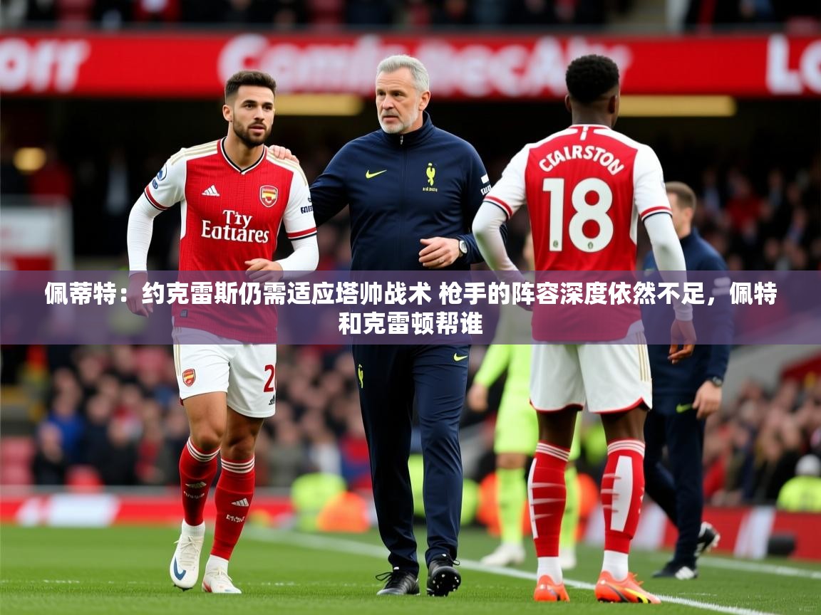 2025开运体育在线下载佩蒂特:约克雷斯仍需适应塔帅战术 枪手的阵容深度依然不足,佩特和克雷顿帮谁 第2张