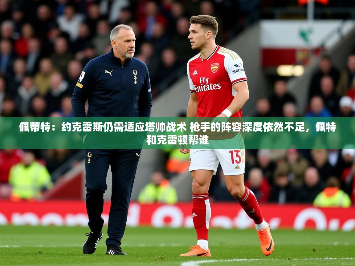 2025开运体育在线下载佩蒂特:约克雷斯仍需适应塔帅战术 枪手的阵容深度依然不足,佩特和克雷顿帮谁 第3张