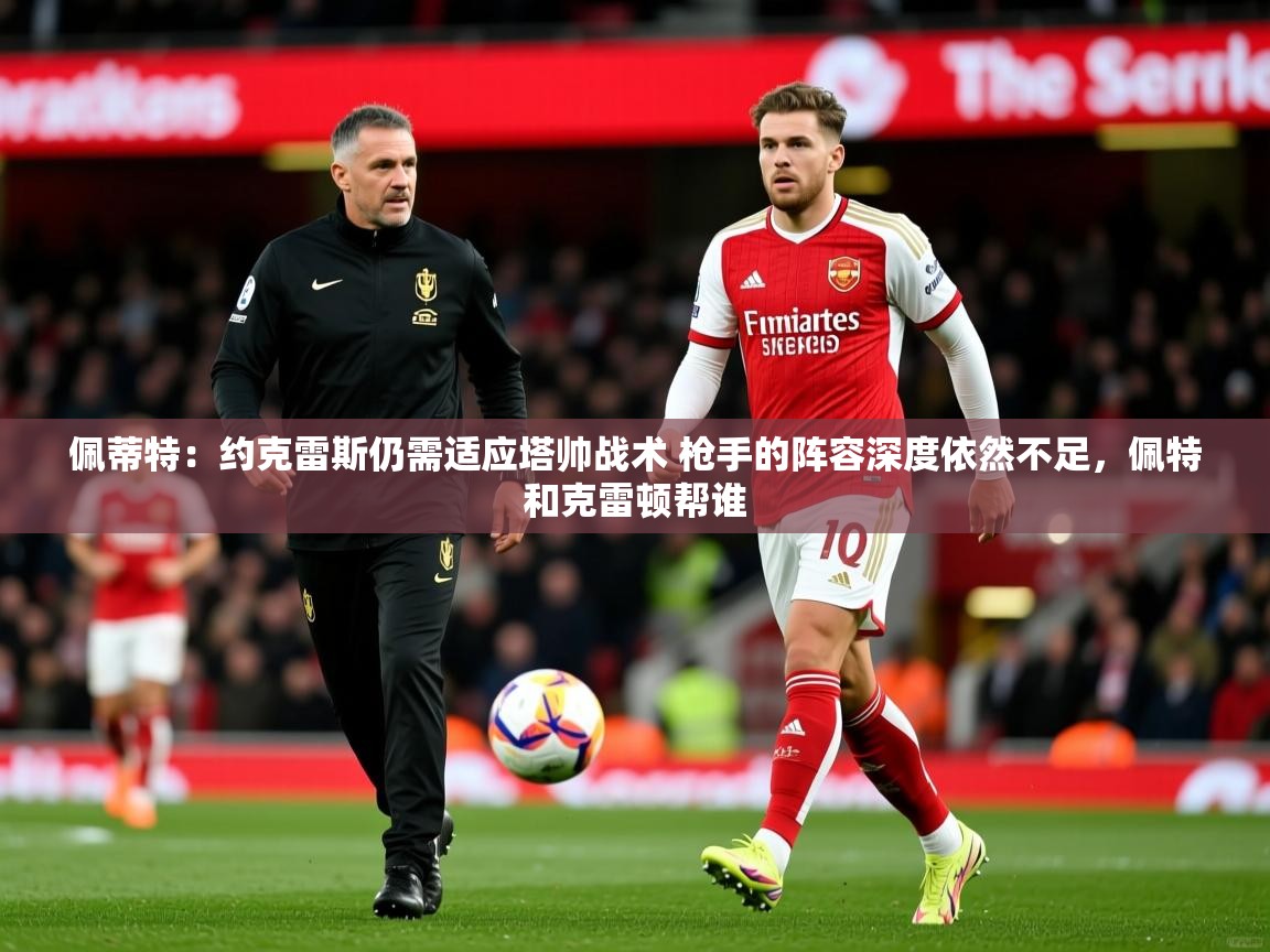 2025开运体育在线下载佩蒂特:约克雷斯仍需适应塔帅战术 枪手的阵容深度依然不足,佩特和克雷顿帮谁 第4张