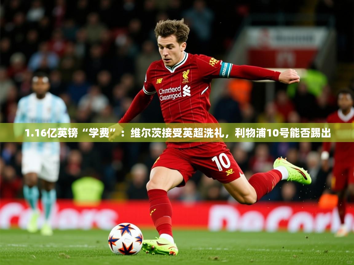 2025开云体育app官方1.16亿英镑“学费”：维尔茨接受英超洗礼，利物浦10号能否踢出