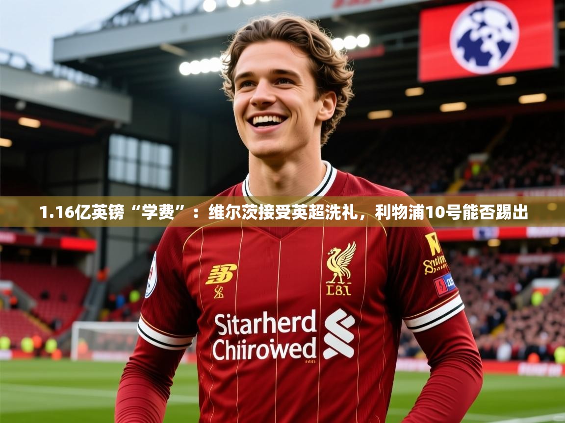 2025开云体育app官方1.16亿英镑“学费”：维尔茨接受英超洗礼，利物浦10号能否踢出  第3张