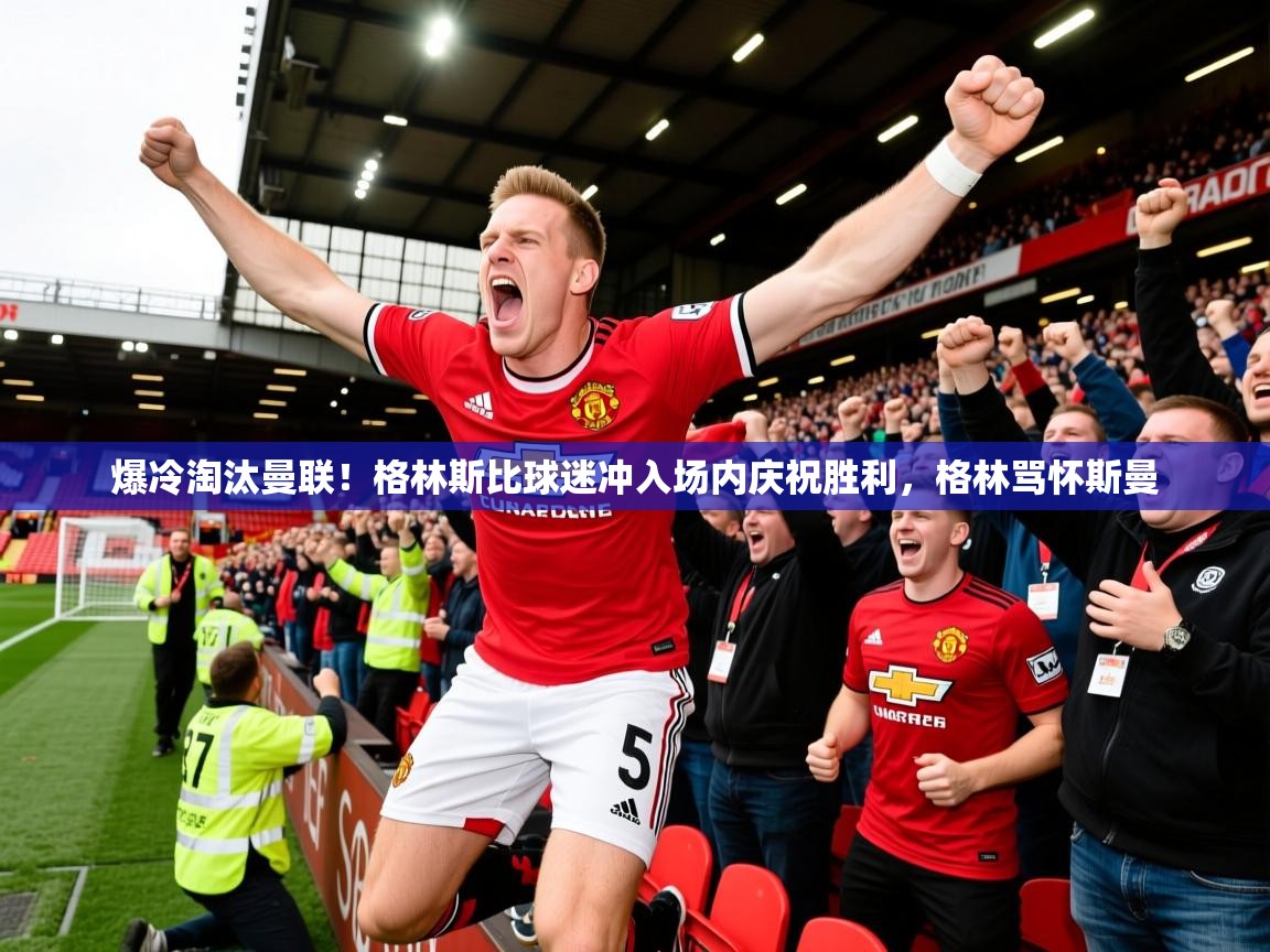 2025云开体育app官方下载爆冷淘汰曼联！格林斯比球迷冲入场内庆祝胜利，格林骂怀斯曼