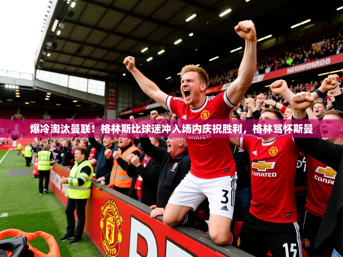 2025云开体育app官方下载爆冷淘汰曼联！格林斯比球迷冲入场内庆祝胜利，格林骂怀斯曼  第2张