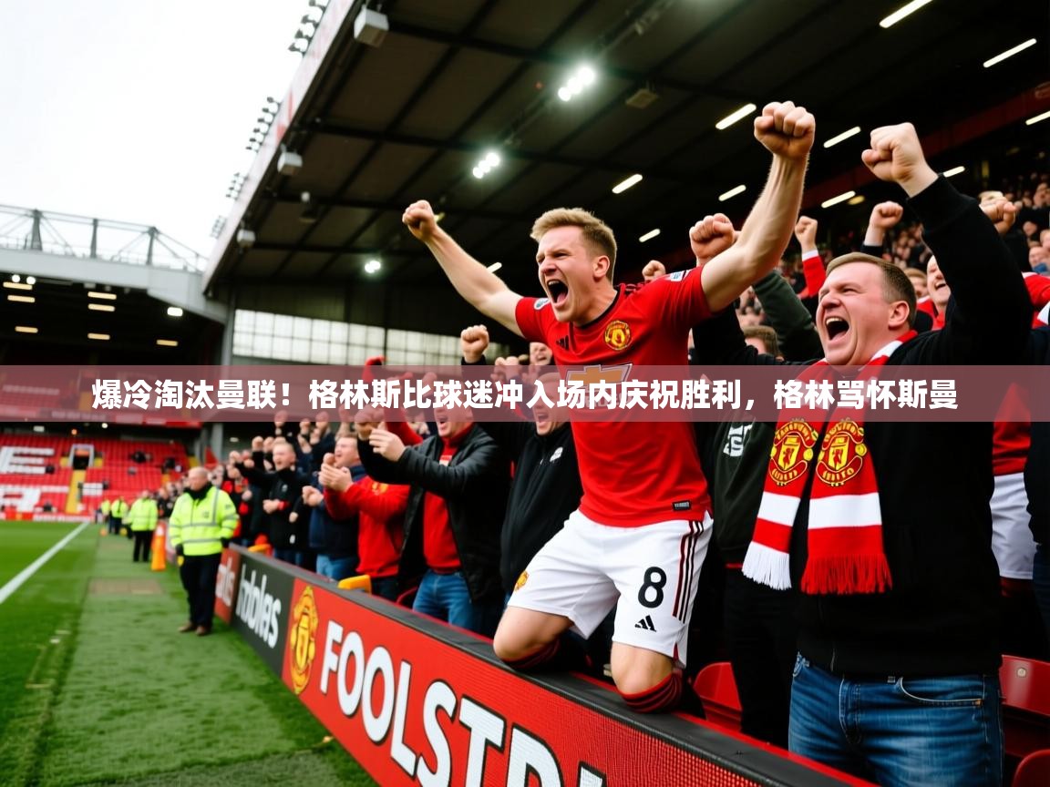 2025云开体育app官方下载爆冷淘汰曼联！格林斯比球迷冲入场内庆祝胜利，格林骂怀斯曼  第4张