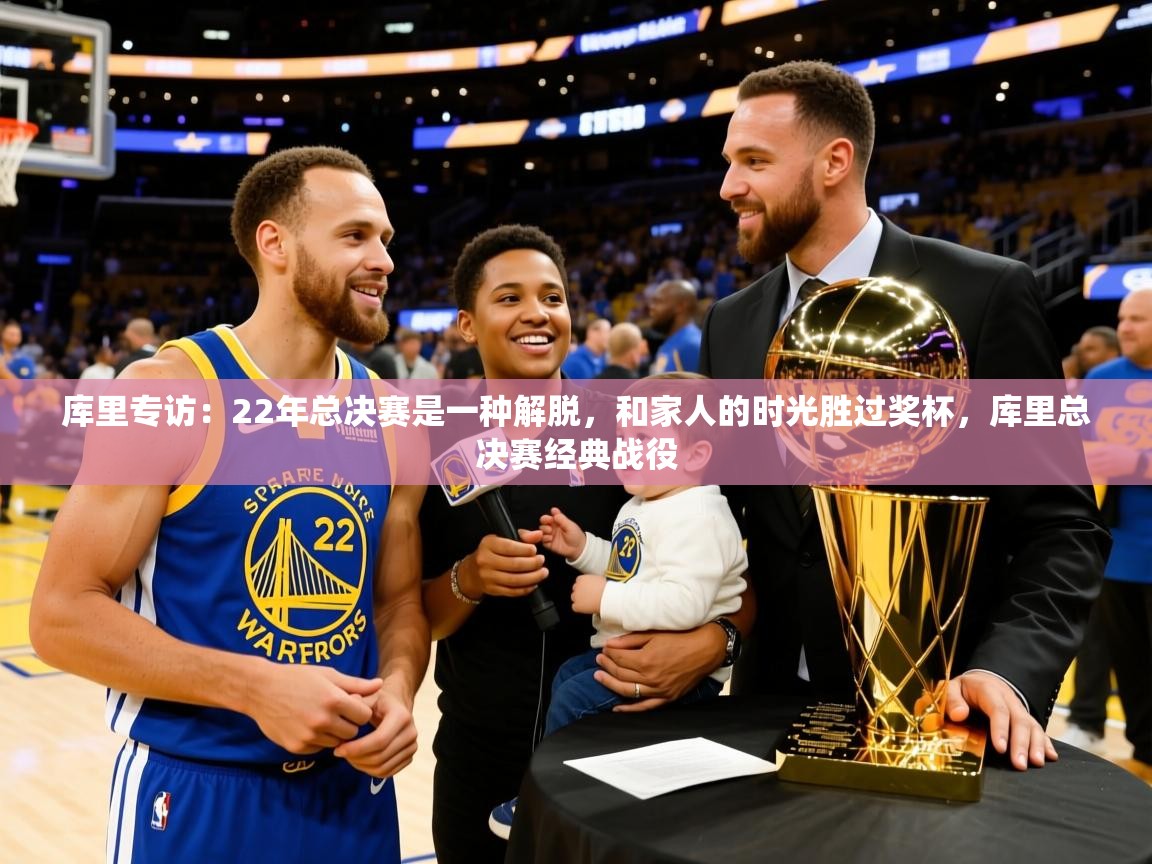 2025开云体育官网app库里专访:22年总决赛是一种解脱,和家人的时光胜过奖杯,库里总决赛经典战役 第3张